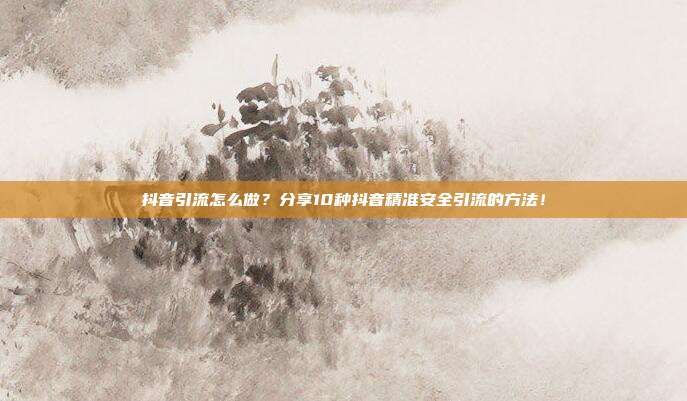 抖音引流怎么做?分享10种抖音精准安全引流的方法!