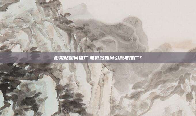 影视站如何推广,电影站如何引流与推广?