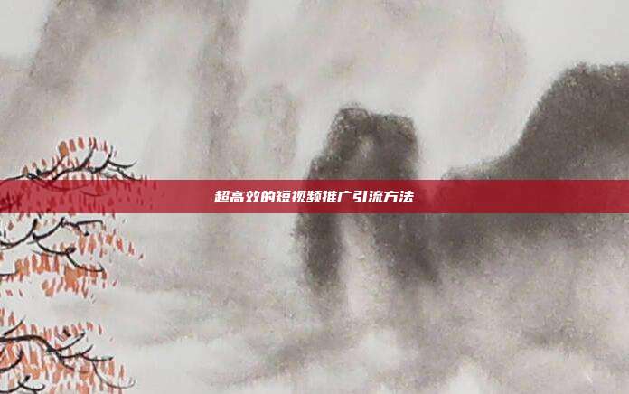 超高效的短视频推广引流方法