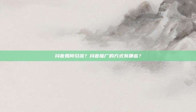 抖音如何引流？抖音推广的方式有哪些？