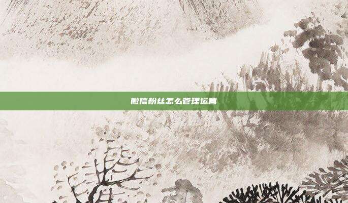 微信粉丝怎么管理运营