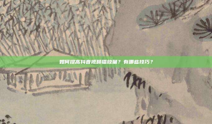 如何提高抖音视频播放量？有哪些技巧？