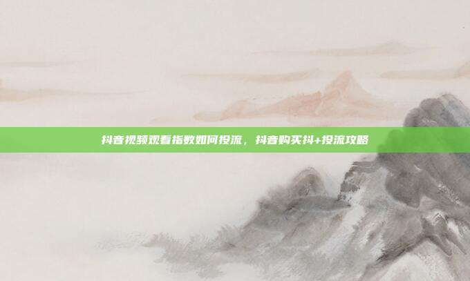 抖音视频观看指数如何投流，抖音购买抖+投流攻略