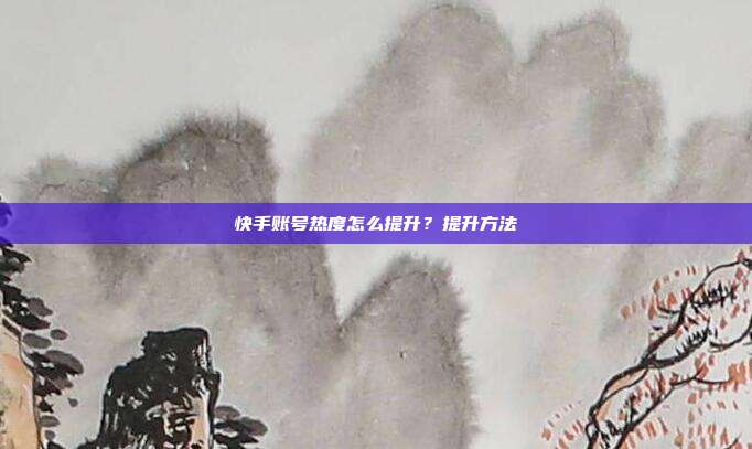 快手账号热度怎么提升？提升方法
