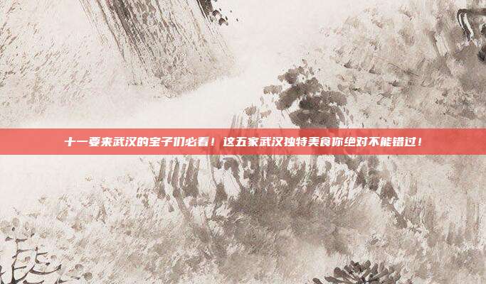 十一要来武汉的宝子们必看！这五家武汉独特美食你绝对不能错过！