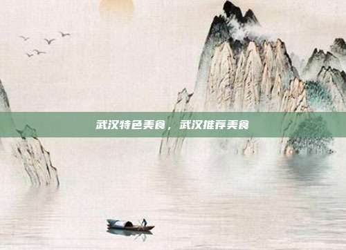 武汉特色美食，武汉推荐美食