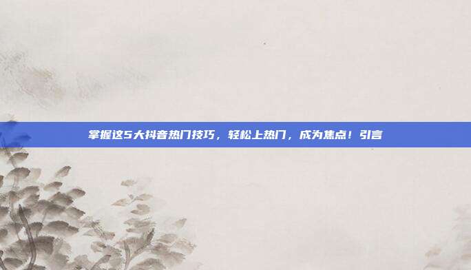 掌握这5大抖音热门技巧,轻松上热门,成为焦点!引言