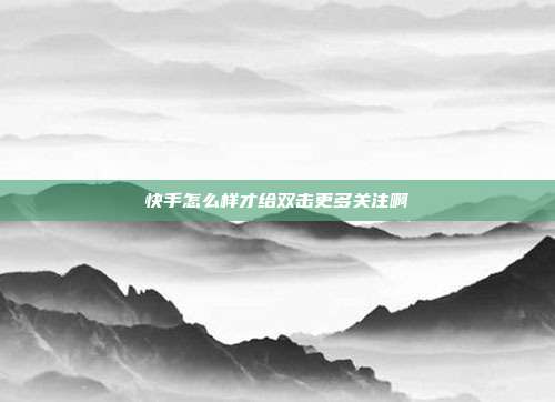 快手怎么样才给双击更多关注啊