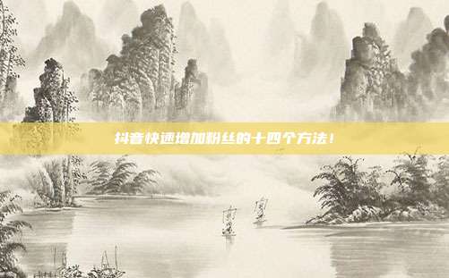 抖音快速增加粉丝的十四个方法！