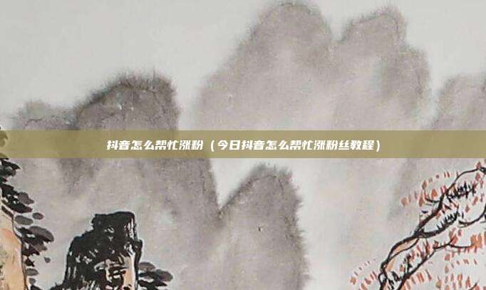 抖音怎么帮忙涨粉（今日抖音怎么帮忙涨粉丝教程）