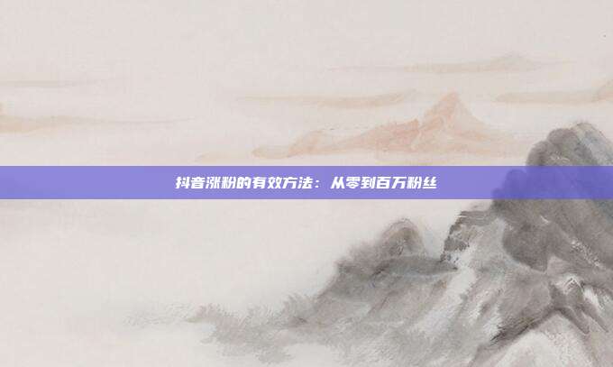 抖音涨粉的有效方法：从零到百万粉丝