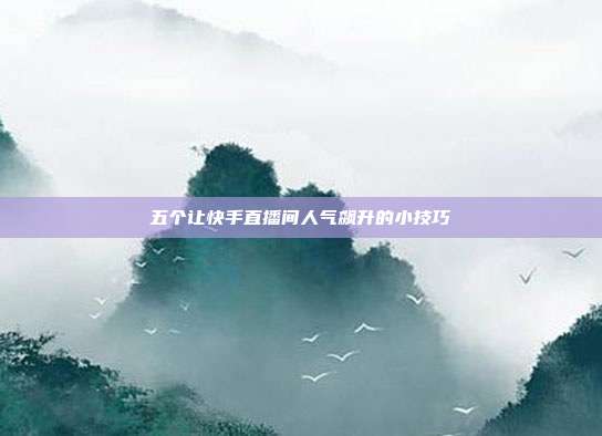 五个让快手直播间人气飙升的小技巧