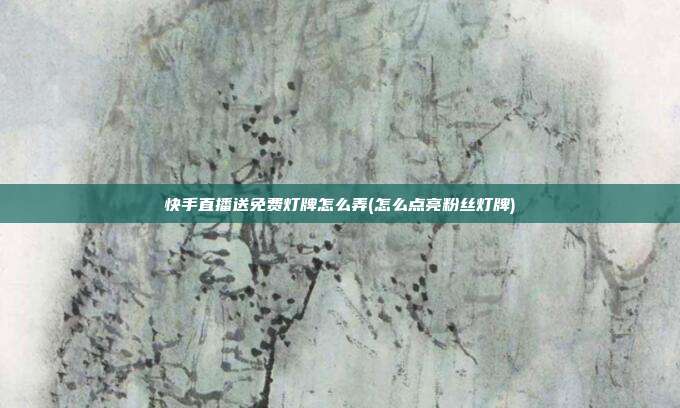 快手直播送免费灯牌怎么弄(怎么点亮粉丝灯牌)
