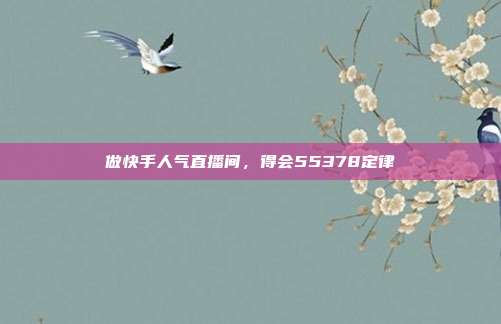 做快手人气直播间，得会55378定律