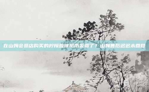 在山姆会员店购买的柠檬酸辣凤爪发霉了?山姆售后迟迟未回复