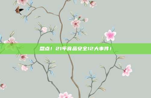盘点!21年食品安全12大事件!
