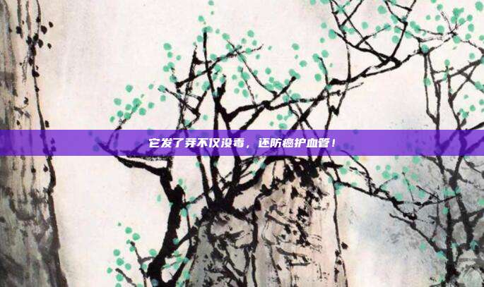 它发了芽不仅没毒，还防癌护血管！