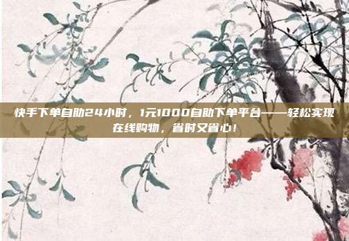 快手下单自助24小时,1元1000自助下单平台——轻松实现在线购物,省时又省心!