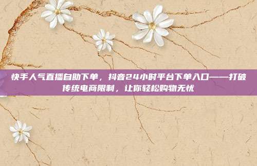 快手人气直播自助下单，抖音24小时平台下单入口——打破传统电商限制，让你轻松购物无忧
