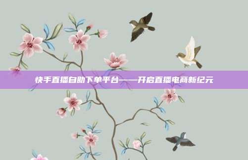 快手直播自助下单平台——开启直播电商新纪元