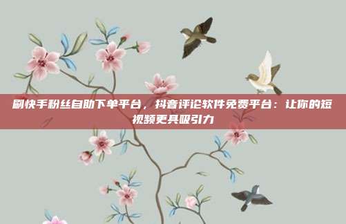 刷快手粉丝自助下单平台,抖音评论软件免费平台:让你的短视频更具吸引力