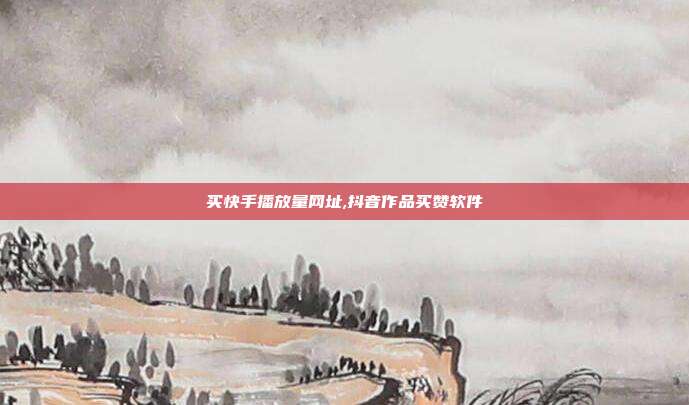买快手播放量网址,抖音作品买赞软件