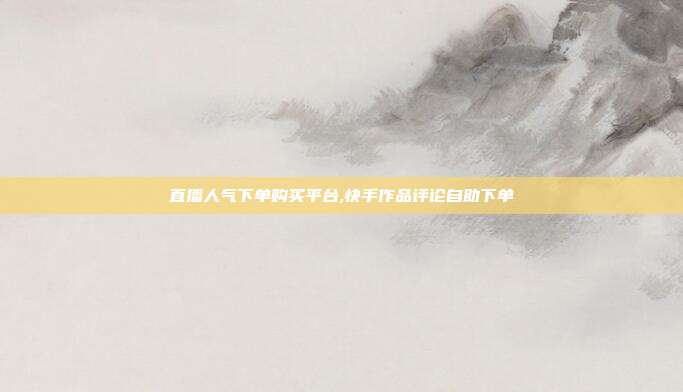 直播人气下单购买平台,快手作品评论自助下单