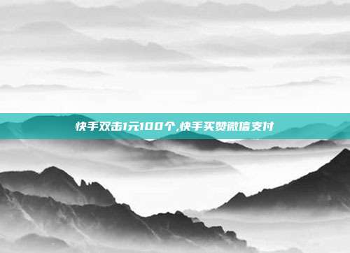 快手双击1元100个,快手买赞微信支付