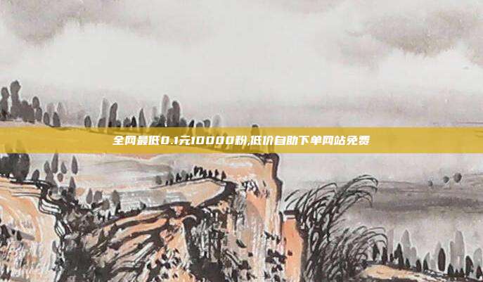全网最低0.1元10000粉,低价自助下单网站免费