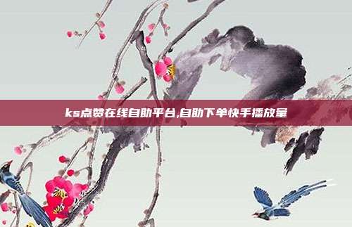 ks点赞在线自助平台,自助下单快手播放量