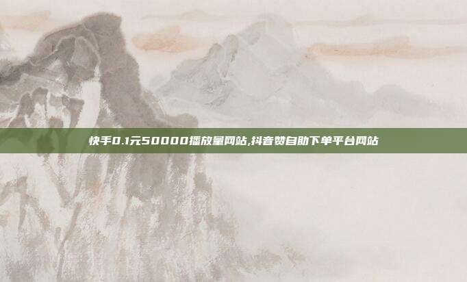 快手0.1元50000播放量网站,抖音赞自助下单平台网站