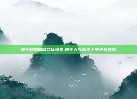 快手秒刷播放网址免费,快手人气在线下单平台便宜