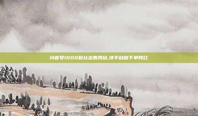 抖音号1000粉丝出售网站,快手自助下单网红