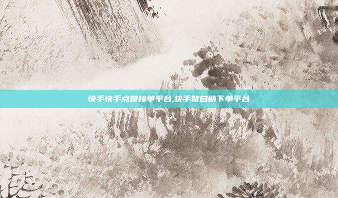 快手快手点赞接单平台,快手赞自助下单平台