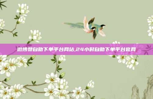微博赞自助下单平台网站,24小时自助下单平台官网