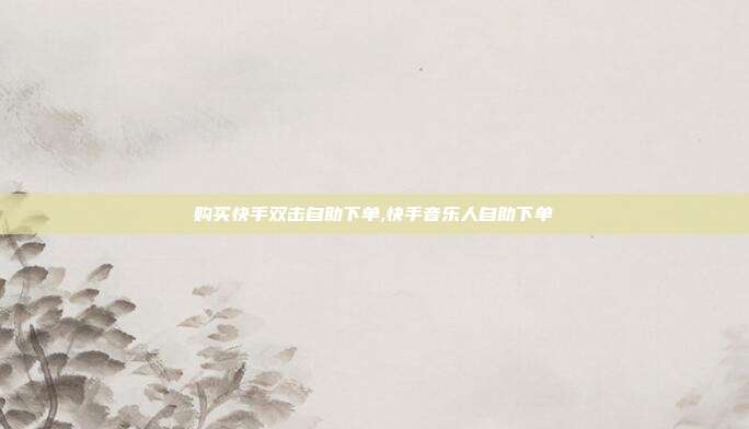 购买快手双击自助下单,快手音乐人自助下单