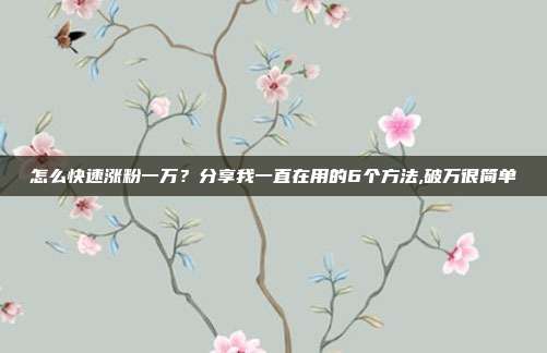 怎么快速涨粉一万？分享我一直在用的6个方法,破万很简单