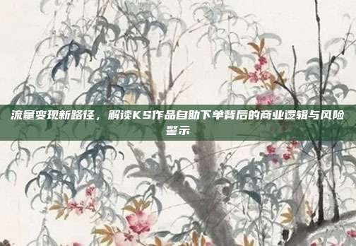 流量变现新路径，解读KS作品自助下单背后的商业逻辑与风险警示