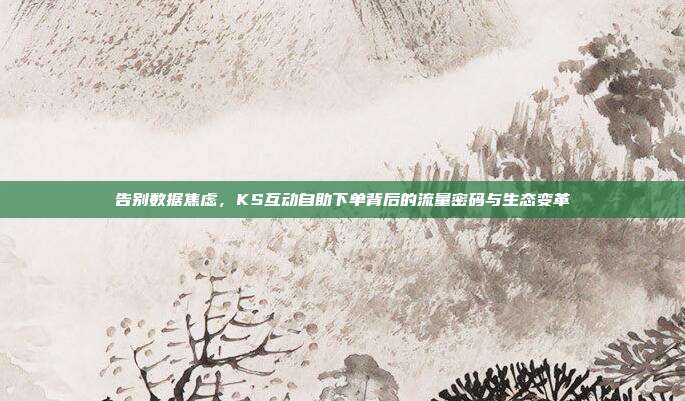 告别数据焦虑，KS互动自助下单背后的流量密码与生态变革