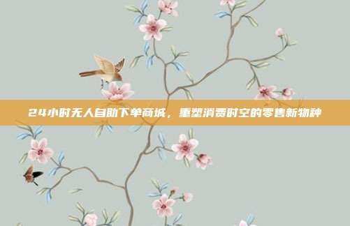 24小时无人自助下单商城，重塑消费时空的零售新物种