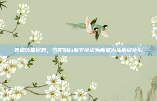 直播流量迷思,当死粉自助下单成为数据泡沫的催化剂