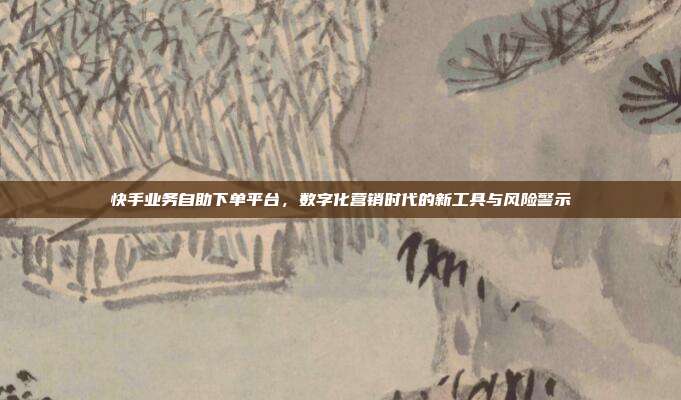 快手业务自助下单平台，数字化营销时代的新工具与风险警示