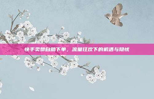 快手卖赞自助下单，流量狂欢下的机遇与隐忧
