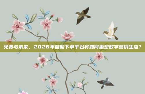 免费与未来，2026年自助下单平台将如何重塑数字营销生态？