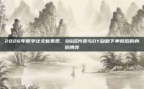 2026年数字社交新景观，QQ名片赞与DY自助下单背后的身份博弈