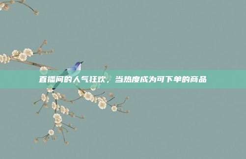 直播间的人气狂欢,当热度成为可下单的商品