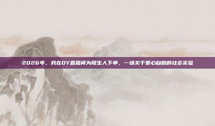 2026年，我在DY直播间为陌生人下单，一场关于爱心自助的社会实验