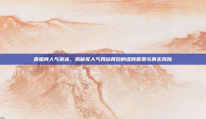 直播间人气泡沫,揭秘买人气网站背后的虚假繁荣与真实风险