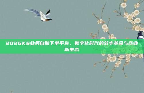 2026KS业务自助下单平台，数字化时代的效率革命与商业新生态