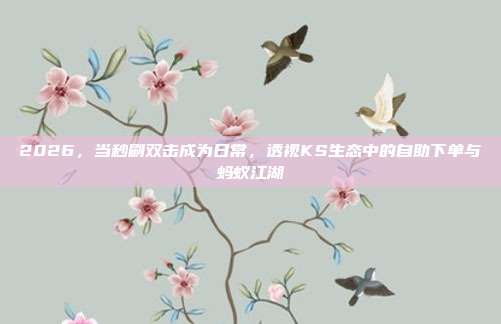 2026,当秒刷双击成为日常,透视KS生态中的自助下单与蚂蚁江湖